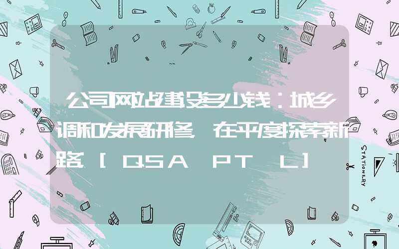 公司网站建设多少钱：城乡调和发展研修，在平度探索新路