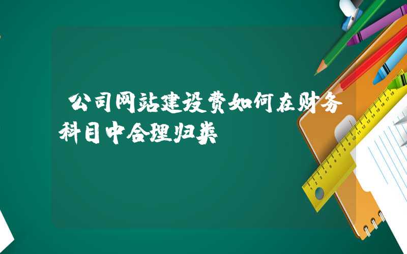 公司网站建设费如何在财务科目中合理归类？