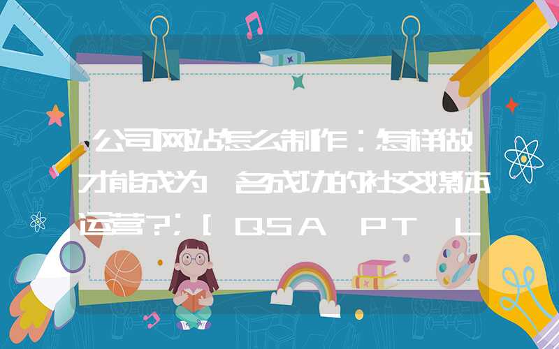 公司网站怎么制作：怎样做才能成为一名成功的社交媒体运营？