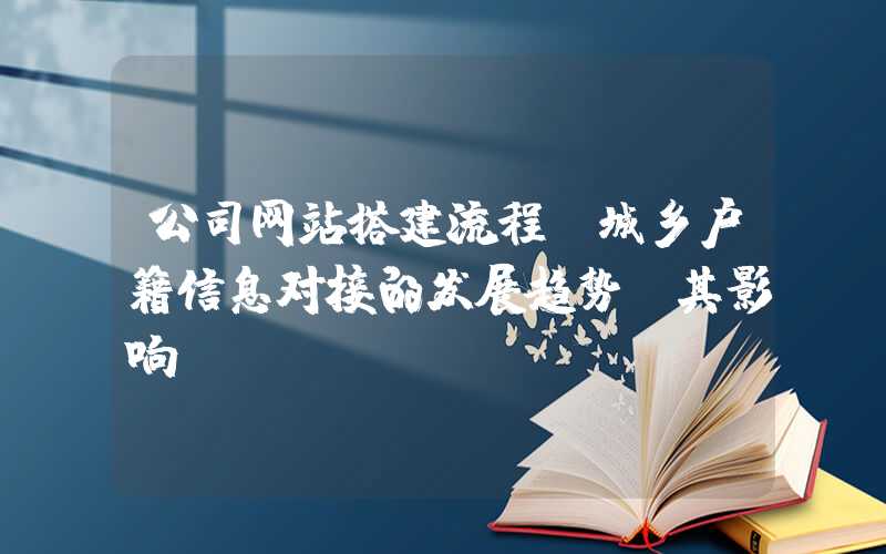 公司网站搭建流程：城乡户籍信息对接的发展趋势及其影响