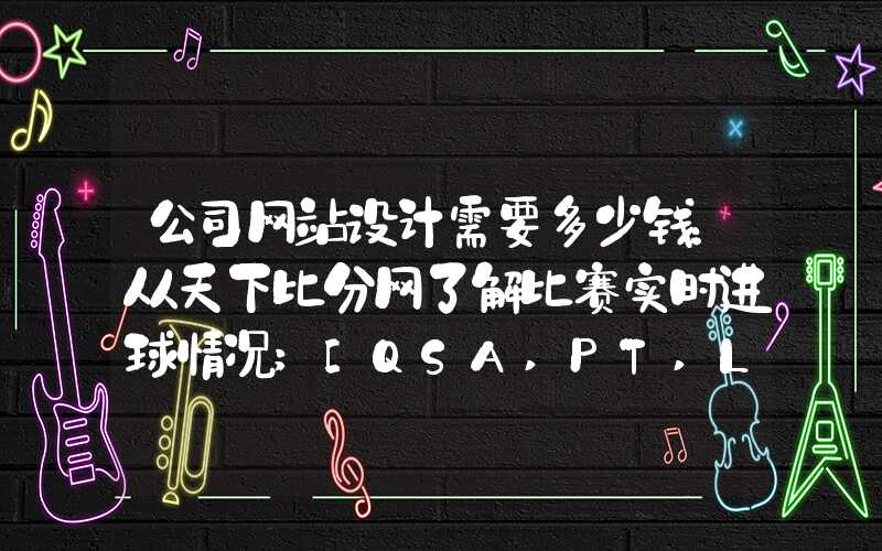 公司网站设计需要多少钱：从天下比分网了解比赛实时进球情况