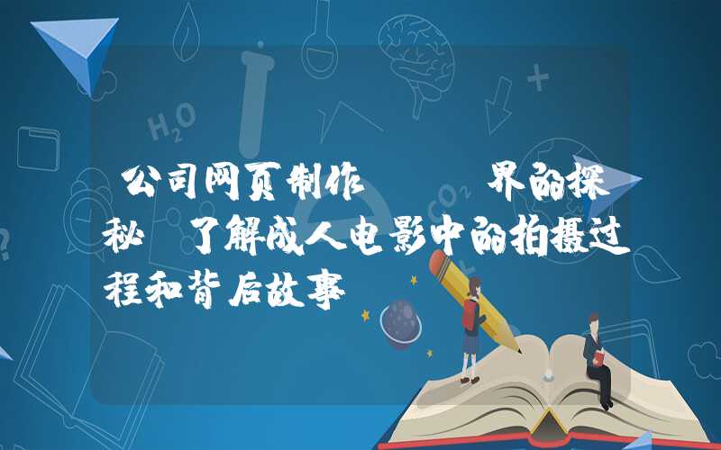 公司网页制作：AV界的探秘：了解成人电影中的拍摄过程和背后故事