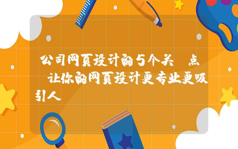 公司网页设计的5个关键点（让你的网页设计更专业更吸引人）