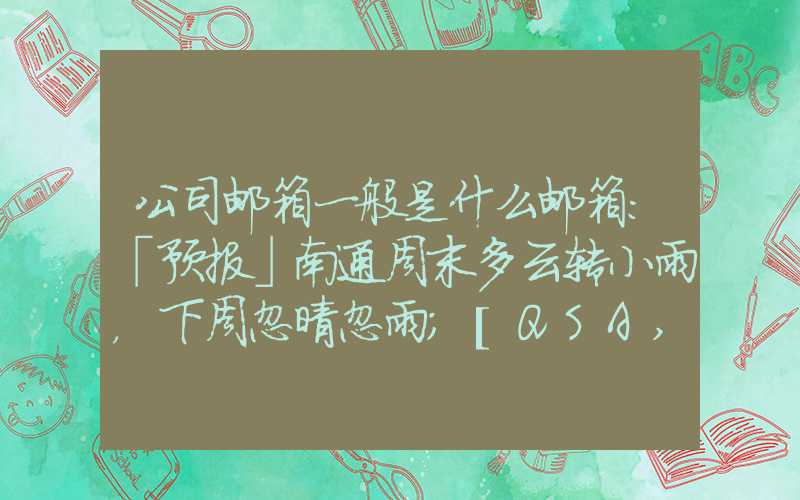 公司邮箱一般是什么邮箱：「预报」南通周末多云转小雨，下周忽晴忽雨