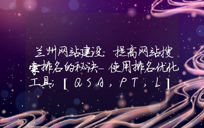 兰州网站建设：提高网站搜索排名的秘诀-使用排名优化工具