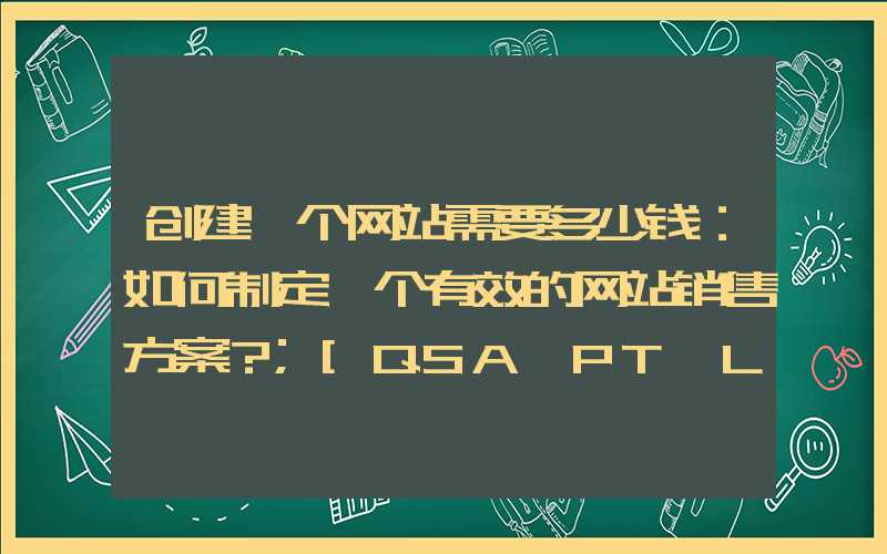 创建一个网站需要多少钱：如何制定一个有效的网站销售方案？