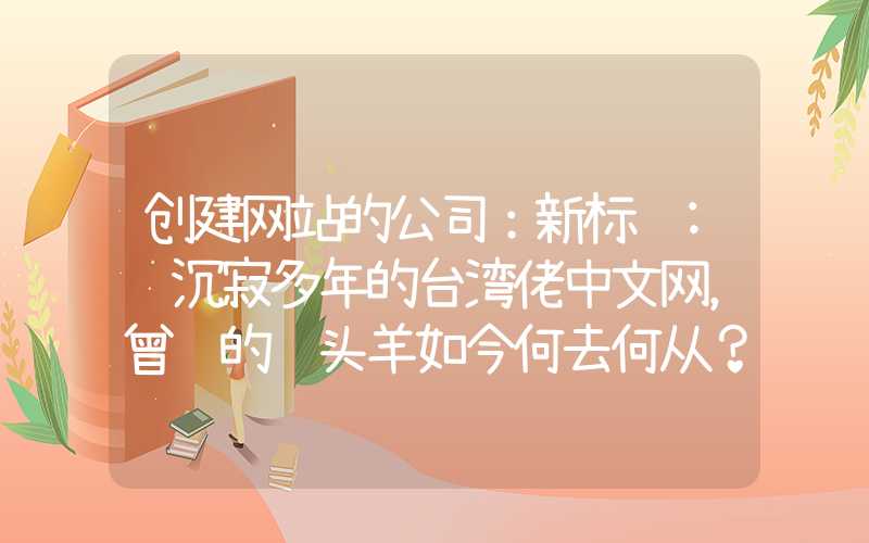 创建网站的公司：新标题: 沉寂多年的台湾佬中文网，曾经的领头羊如今何去何从？