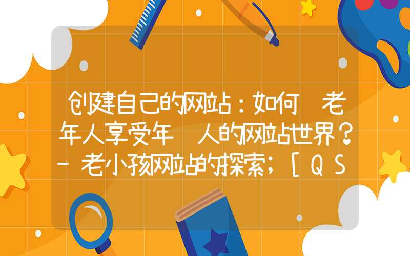 创建自己的网站：如何让老年人享受年轻人的网站世界？-老小孩网站的探索