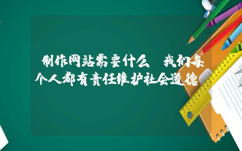 制作网站需要什么：我们每个人都有责任维护社会道德