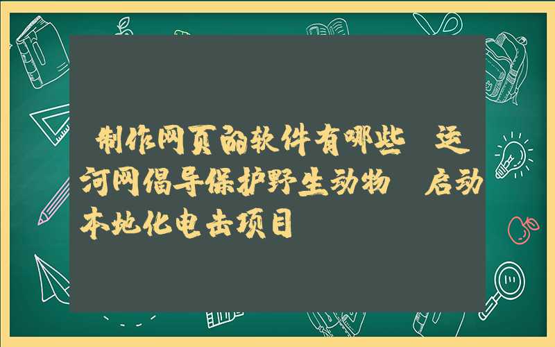 制作网页的软件有哪些：运河网倡导保护野生动物，启动本地化电击项目