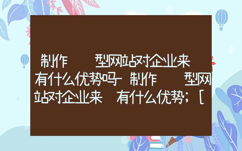 制作营销型网站对企业来说有什么优势吗-制作营销型网站对企业来说有什么优势