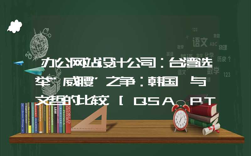 办公网站设计公司：台湾选举“威腰”之争：韩国瑜与柯文哲的比较