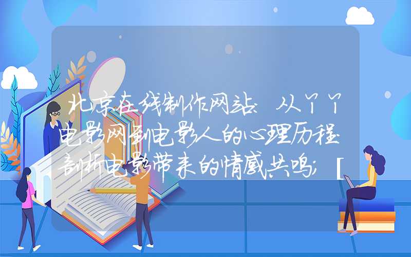 北京在线制作网站：从丫丫电影网到电影人的心理历程：剖析电影带来的情感共鸣