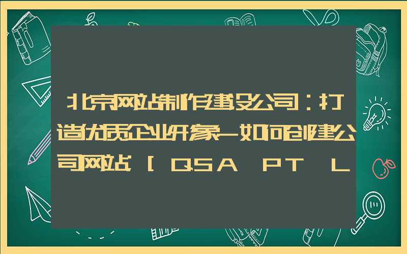 北京网站制作建设公司：打造优质企业形象-如何创建公司网站