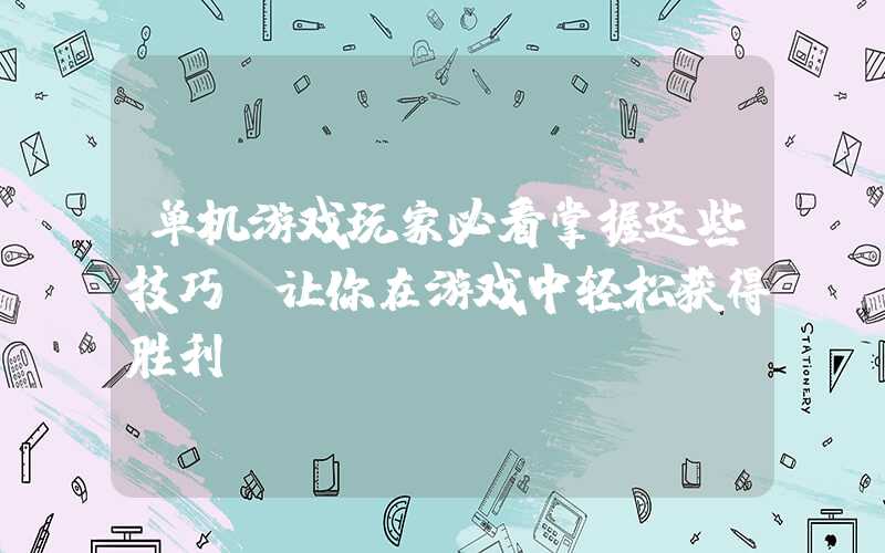 单机游戏玩家必看掌握这些技巧，让你在游戏中轻松获得胜利