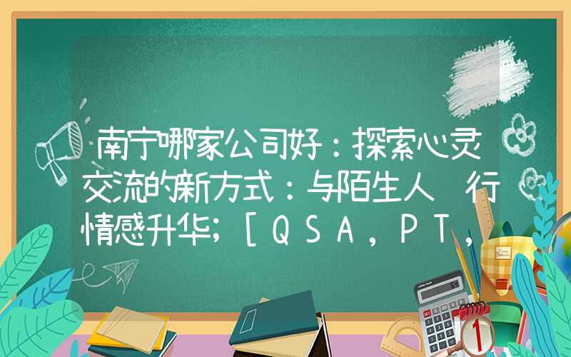 南宁哪家公司好：探索心灵交流的新方式：与陌生人进行情感升华