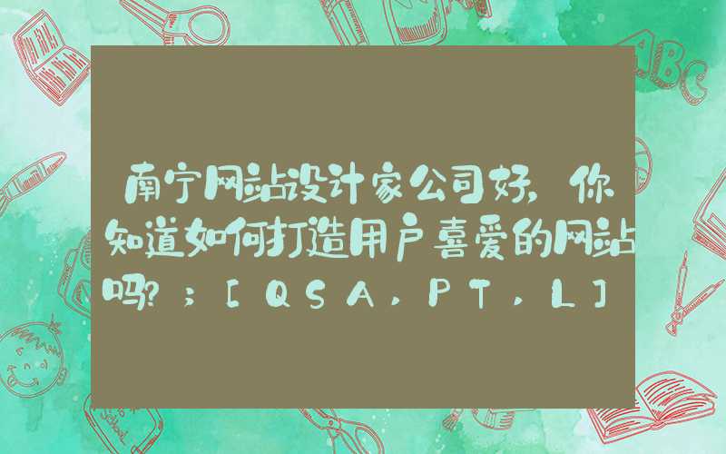 南宁网站设计家公司好，你知道如何打造用户喜爱的网站吗？