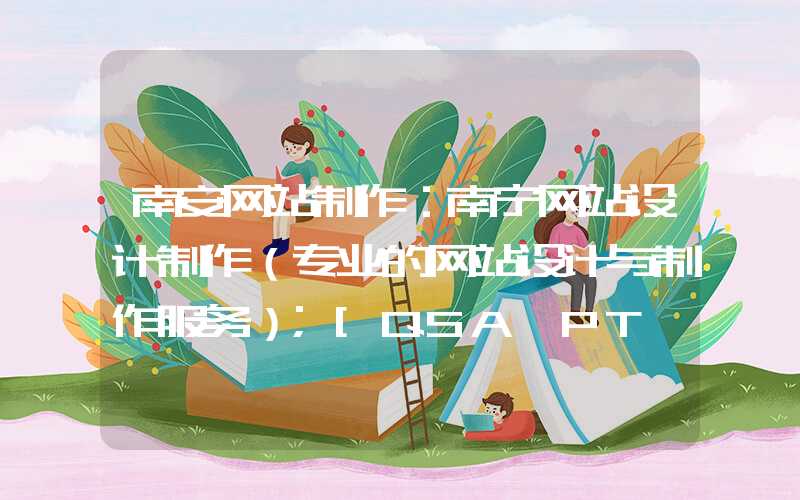 南安网站制作：南宁网站设计制作（专业的网站设计与制作服务）