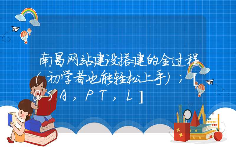 南昌网站建设搭建的全过程（初学者也能轻松上手）