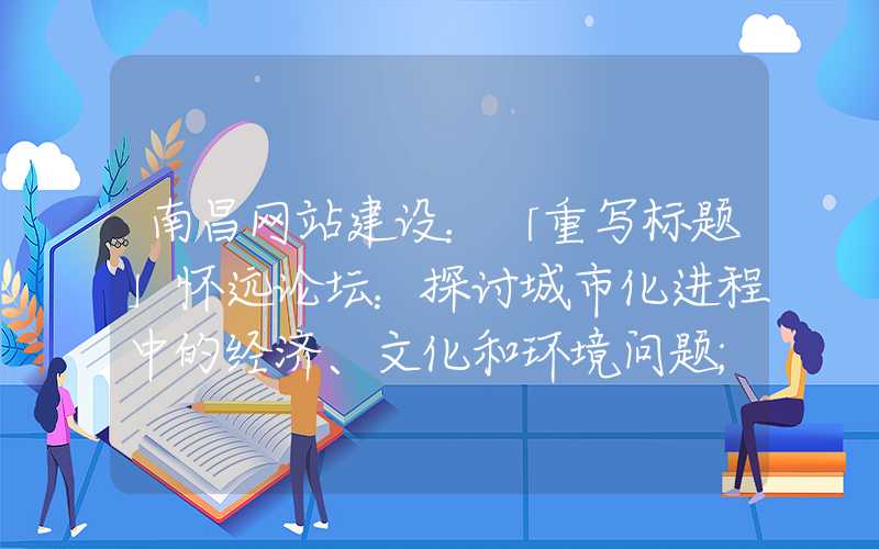 南昌网站建设：「重写标题」怀远论坛：探讨城市化进程中的经济、文化和环境问题