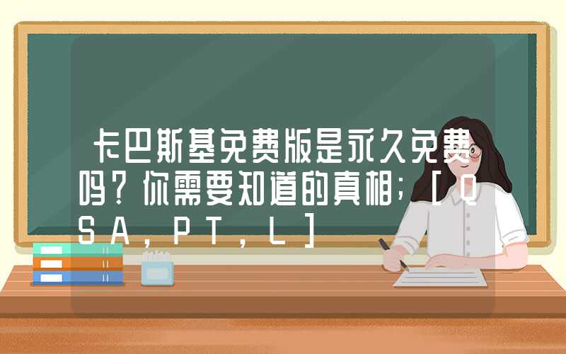 卡巴斯基免费版是永久免费吗？你需要知道的真相