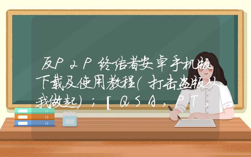 反P2P终结者安卓手机版下载及使用教程（打击盗版从我做起）