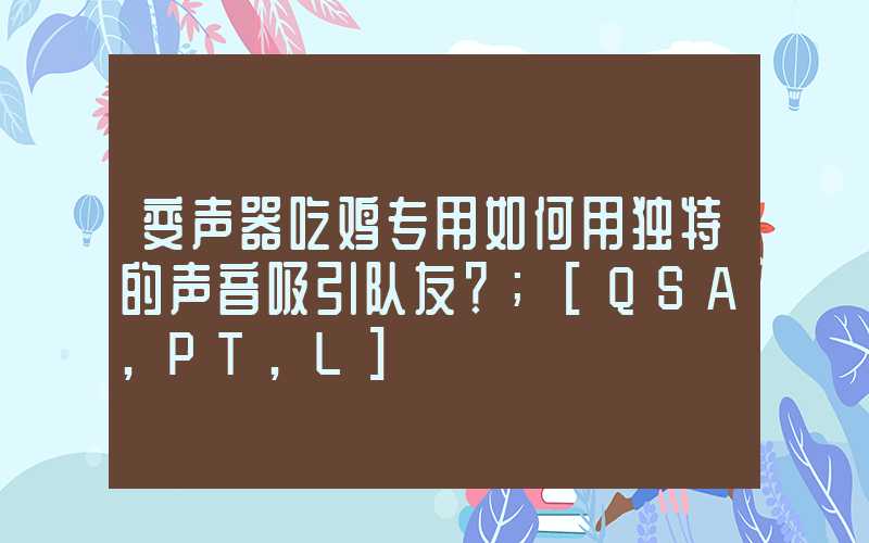 变声器吃鸡专用如何用独特的声音吸引队友？