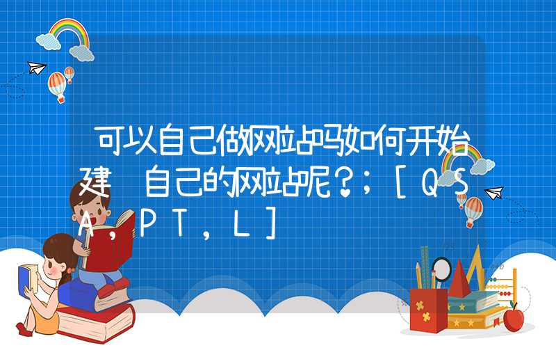 可以自己做网站吗如何开始建设自己的网站呢？