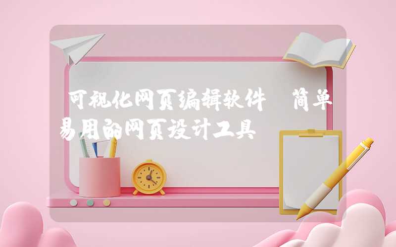 可视化网页编辑软件（简单易用的网页设计工具）