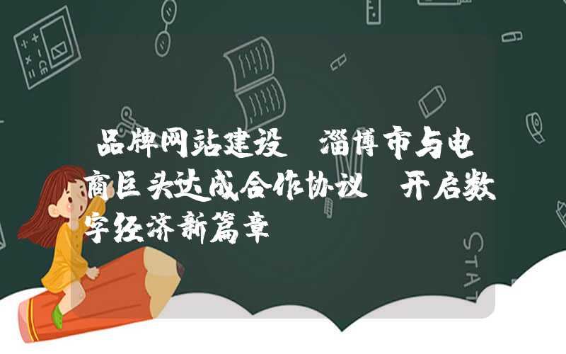 品牌网站建设：淄博市与电商巨头达成合作协议，开启数字经济新篇章