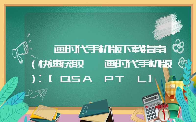 哇嘎画时代手机版下载指南（快速获取哇嘎画时代手机版）