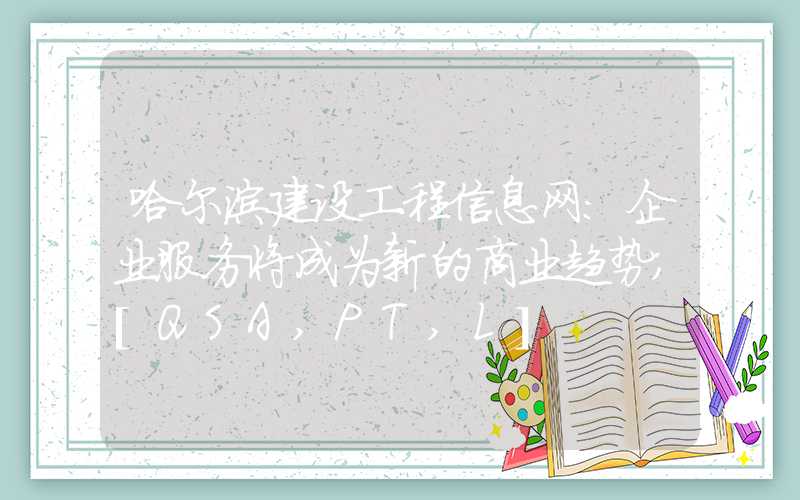 哈尔滨建设工程信息网：企业服务将成为新的商业趋势