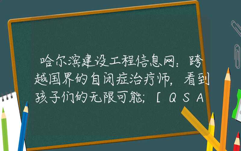 哈尔滨建设工程信息网：跨越国界的自闭症治疗师，看到孩子们的无限可能