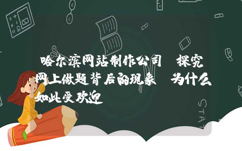 哈尔滨网站制作公司：探究网上做题背后的现象-为什么如此受欢迎？