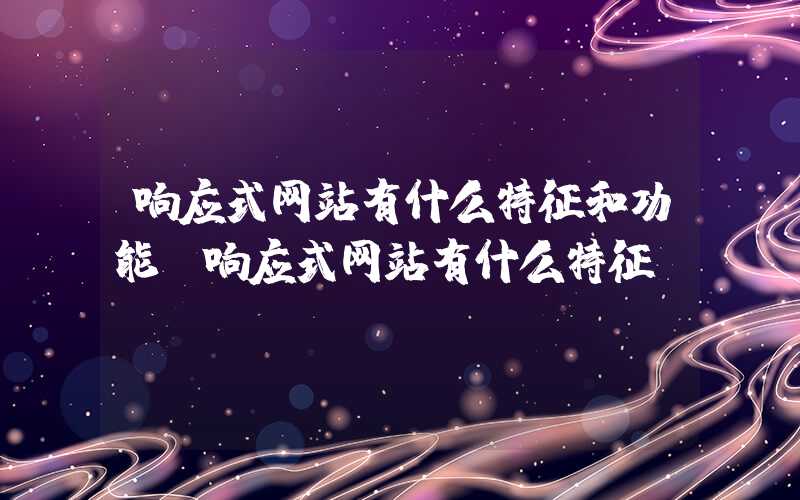 响应式网站有什么特征和功能-响应式网站有什么特征