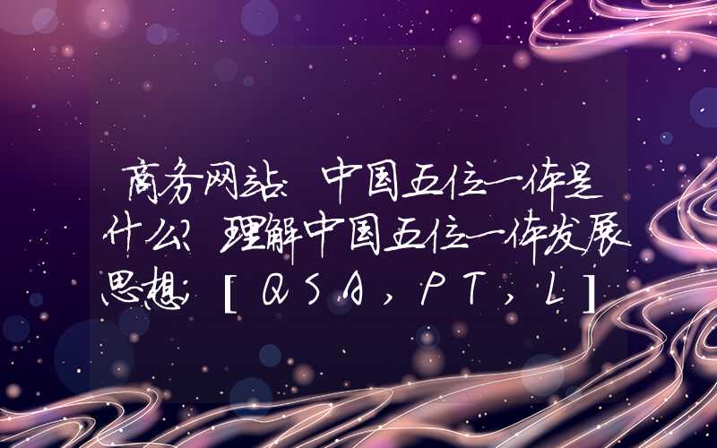 商务网站：中国五位一体是什么？理解中国五位一体发展思想