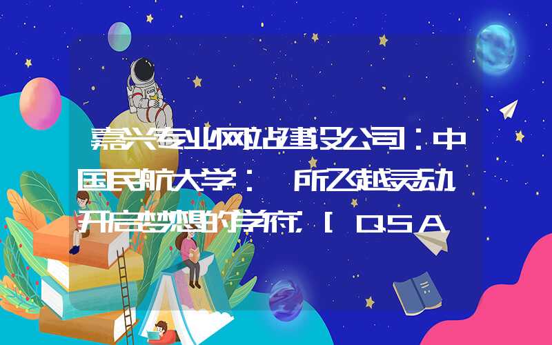 嘉兴专业网站建设公司：中国民航大学：一所飞越灵动，开启梦想的学府