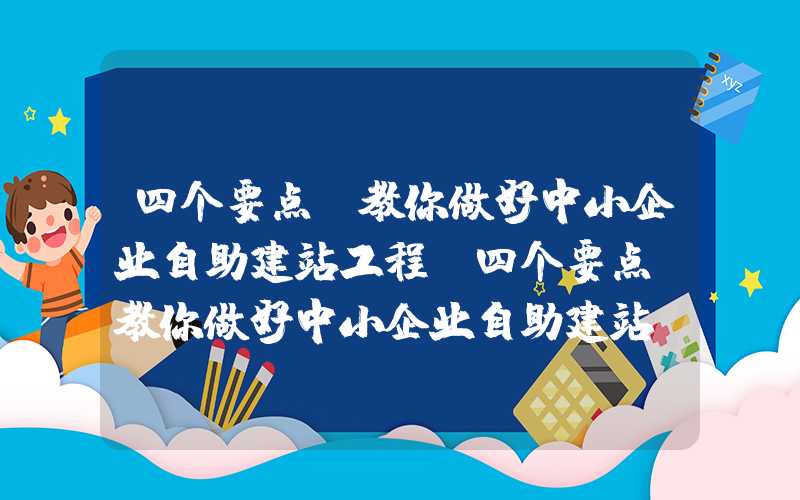 四个要点,教你做好中小企业自助建站工程-四个要点，教你做好中小企业自助建站