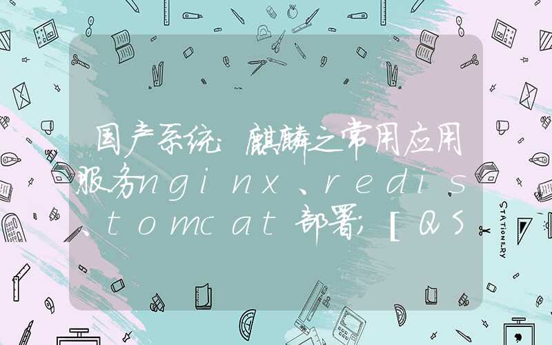 国产系统：麒麟之常用应用服务nginx、redis、tomcat部署