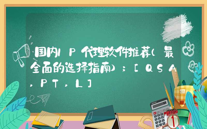 国内IP代理软件推荐（最全面的选择指南）