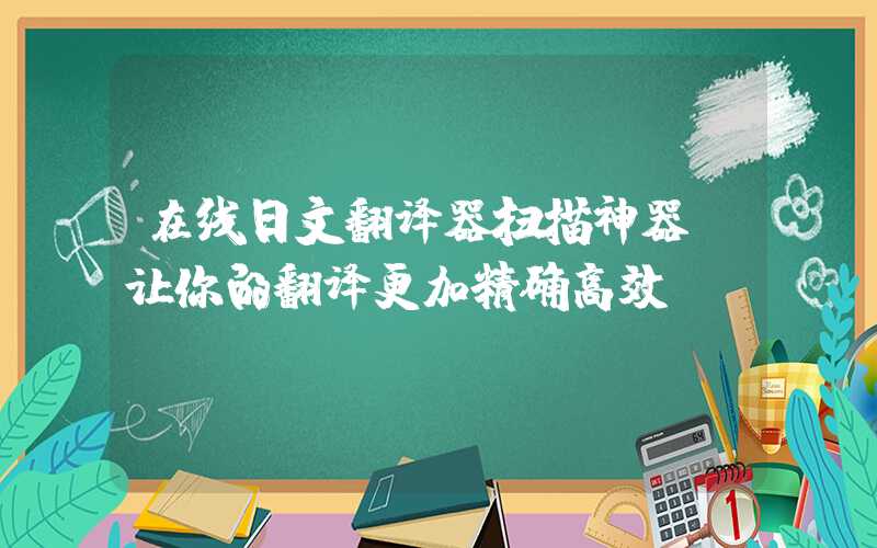 在线日文翻译器扫描神器，让你的翻译更加精确高效