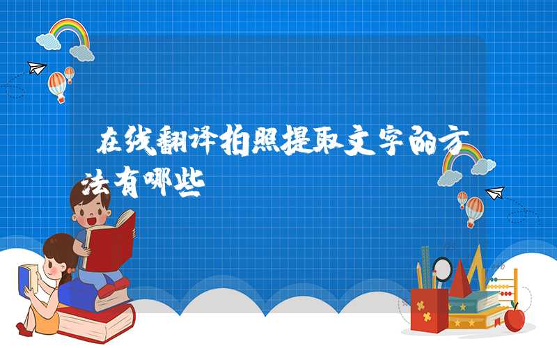 在线翻译拍照提取文字的方法有哪些？