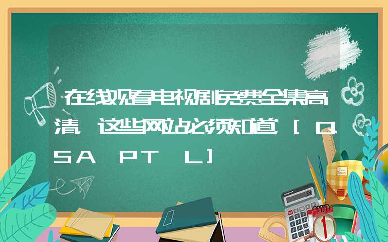 在线观看电视剧免费全集高清，这些网站必须知道