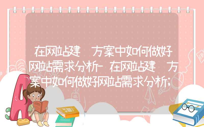 在网站建设方案中如何做好网站需求分析-在网站建设方案中如何做好网站需求分析