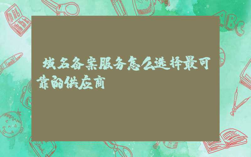 域名备案服务怎么选择最可靠的供应商？