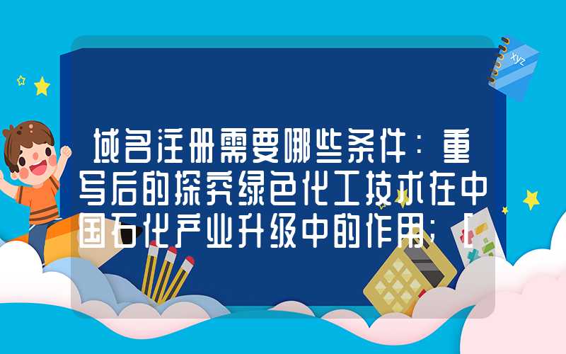 域名注册需要哪些条件：重写后的探究绿色化工技术在中国石化产业升级中的作用