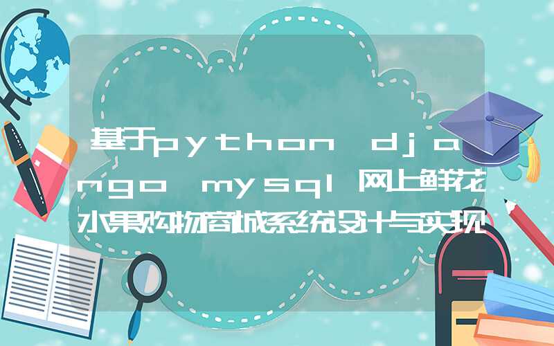 基于python+django+mysql网上鲜花水果购物商城系统设计与实现 中期检查报告参考