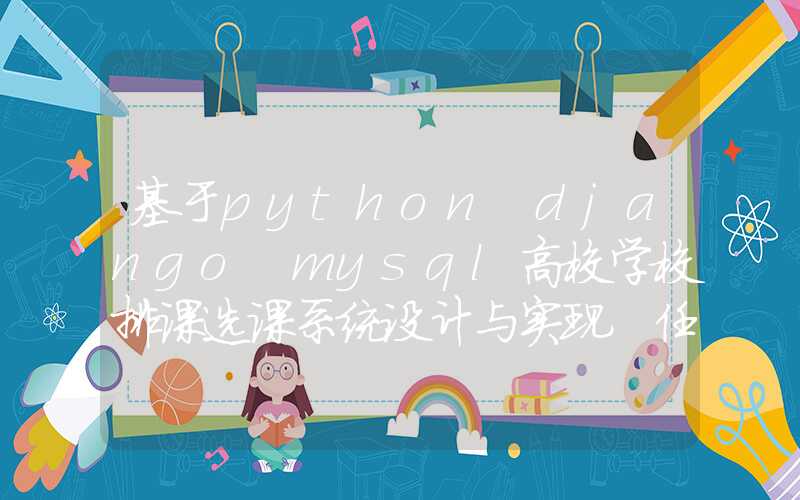 基于python+django+mysql高校学校排课选课系统设计与实现 任务书报告参考