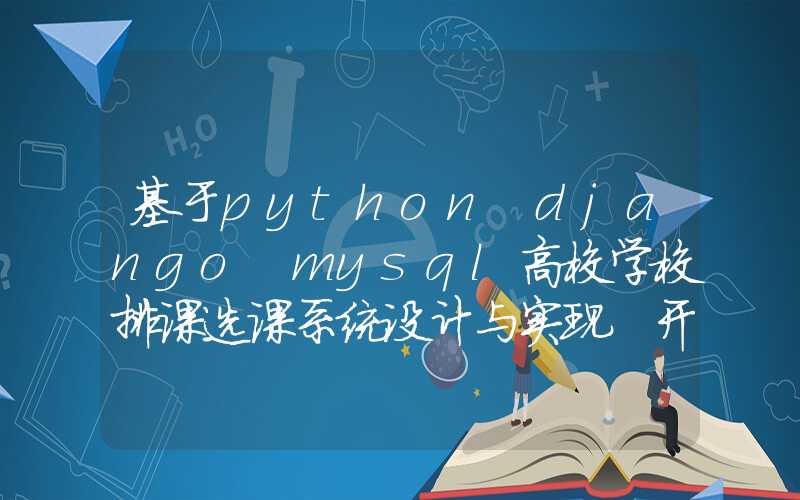 基于python+django+mysql高校学校排课选课系统设计与实现 开题报告参考