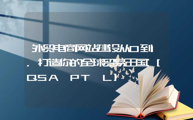 外贸电商网站建设从0到1，打造你的全球贸易王国